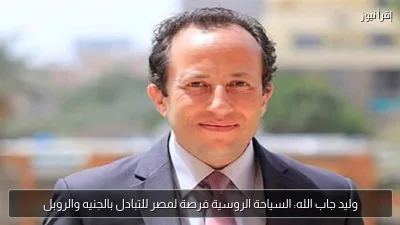وليد جاب الله: السياحة الروسية فرصة لمصر للتبادل بالجنيه والروبل