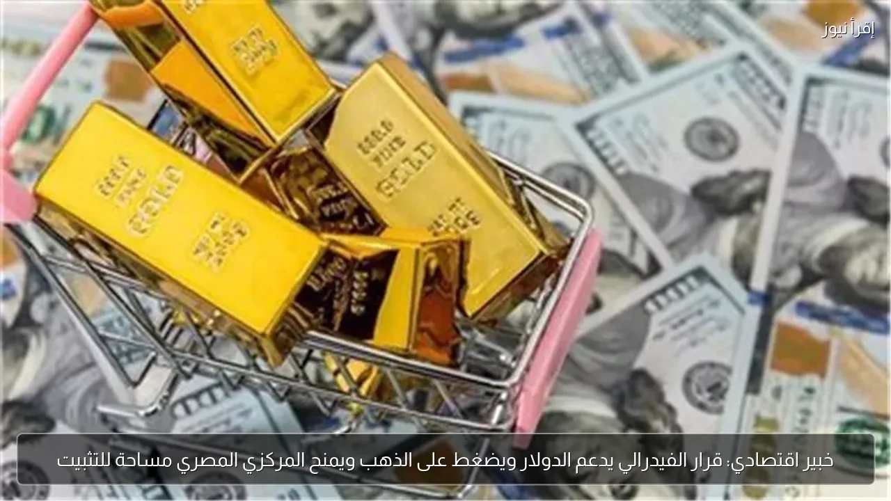 خبير اقتصادي: قرار الفيدرالي يدعم الدولار ويضغط على الذهب ويمنح المركزي المصري مساحة للتثبيت