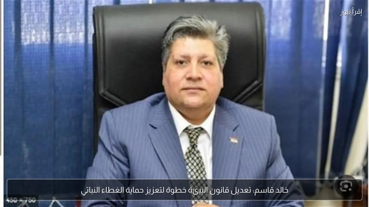 خالد قاسم: تعديل قانون البيئة خطوة لتعزيز حماية الغطاء النباتي