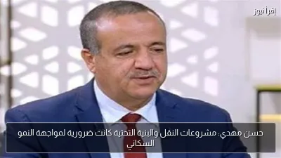 حسن مهدي: مشروعات النقل والبنية التحتية كانت ضرورية لمواجهة النمو السكاني