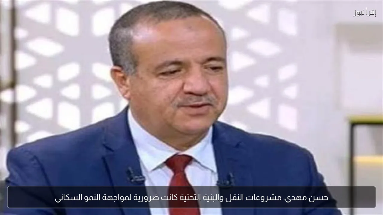 حسن مهدي: مشروعات النقل والبنية التحتية كانت ضرورية لمواجهة النمو السكاني