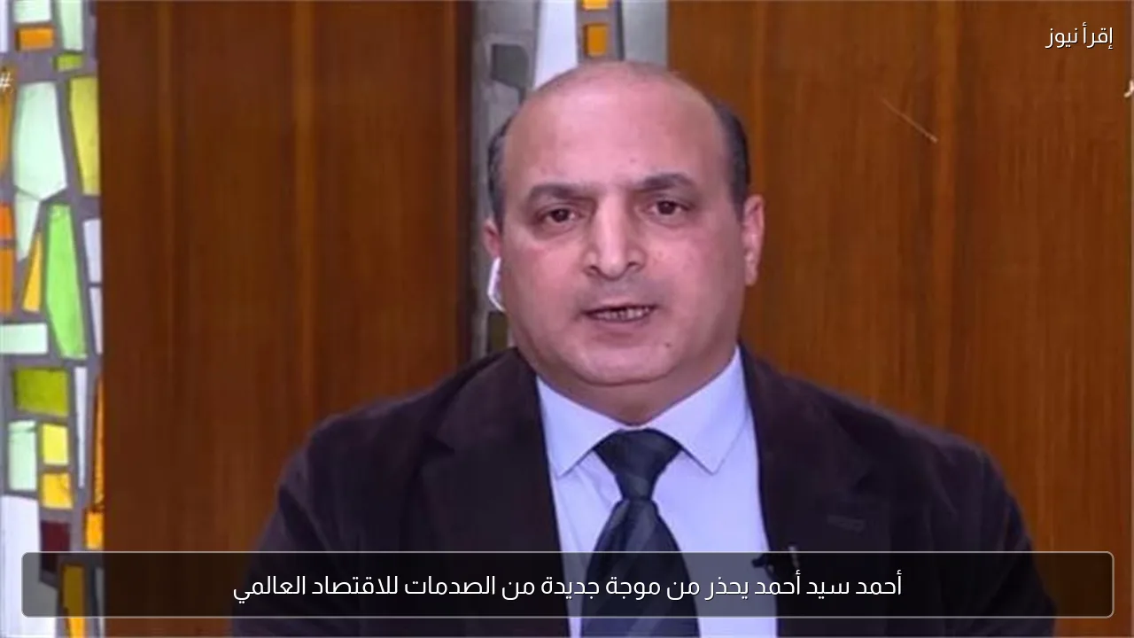 أحمد سيد أحمد يحذر من موجة جديدة من الصدمات للاقتصاد العالمي