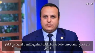 خبير تربوي: منتدى مصر 2026 يبحث إنجازات التعليم وتقليص الفجوة مع أولياء الأمور
