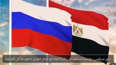 خبير سياسي: روسيا تستفيد من شراكتها مع مصر لتعزيز حضورها في أفريقيا