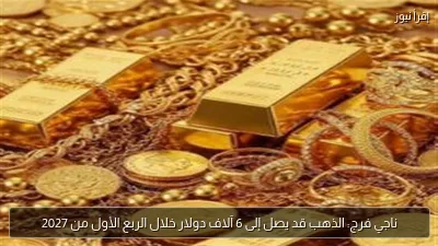 ناجي فرج: الذهب قد يصل إلى 6 آلاف دولار خلال الربع الأول من 2027