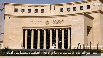 خبير: رفع الفائدة 1% قد يحد من تخارج الأموال الساخنة ويضغط على الدولار