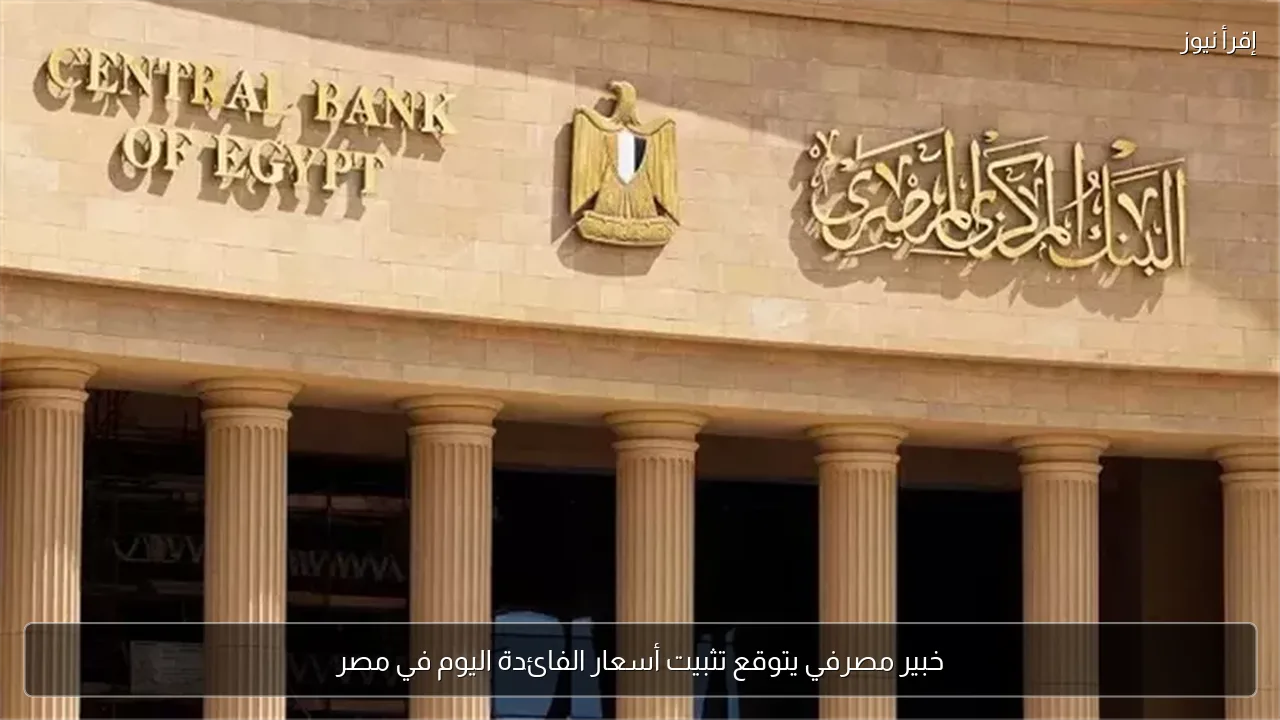 خبير مصرفي يتوقع تثبيت أسعار الفائدة اليوم في مصر