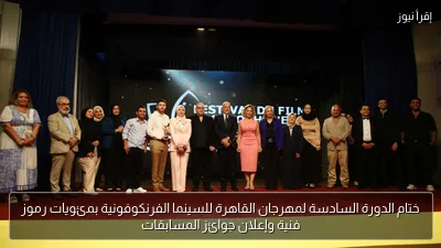 ختام الدورة السادسة لمهرجان القاهرة للسينما الفرنكوفونية بمئويات رموز فنية وإعلان جوائز المسابقات