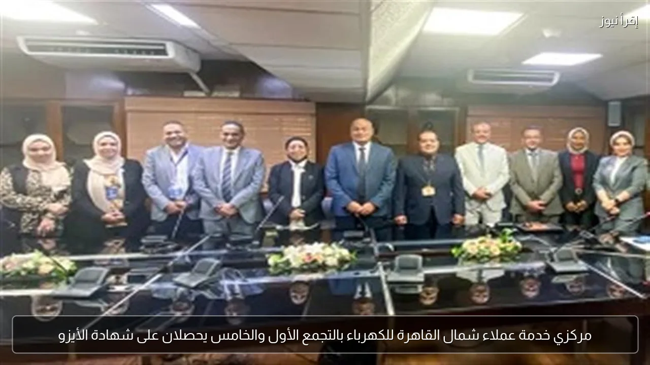 مركزي خدمة عملاء شمال القاهرة للكهرباء بالتجمع الأول والخامس يحصلان على شهادة الأيزو