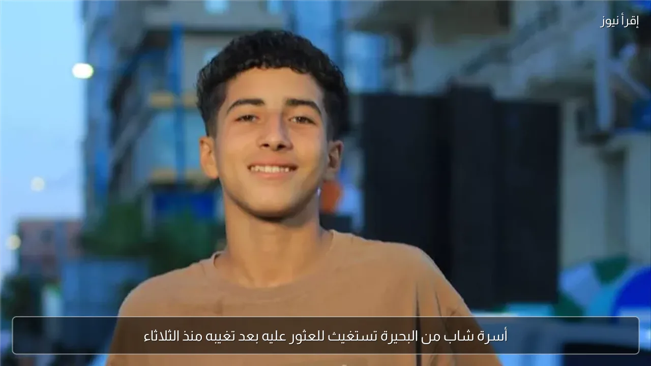 أسرة شاب من البحيرة تستغيث للعثور عليه بعد تغيبه منذ الثلاثاء