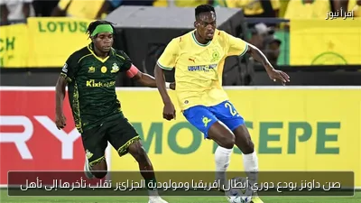 صن داونز يودع دوري أبطال إفريقيا ومولودية الجزائر تقلب تأخرها إلى تأهل