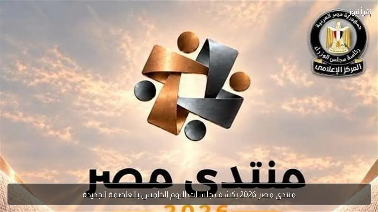 منتدى مصر 2026 يكشف جلسات اليوم الخامس بالعاصمة الجديدة