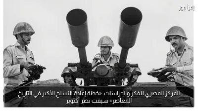 المركز المصري للفكر والدراسات: «خطة إعادة التسلح الأكبر في التاريخ المعاصر» سبقت نصر أكتوبر