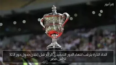 اتحاد الكرة يترقب انتهاء الدور التمهيدي الرابع قبل إعلان جدول دور الـ32 لكأس مصر