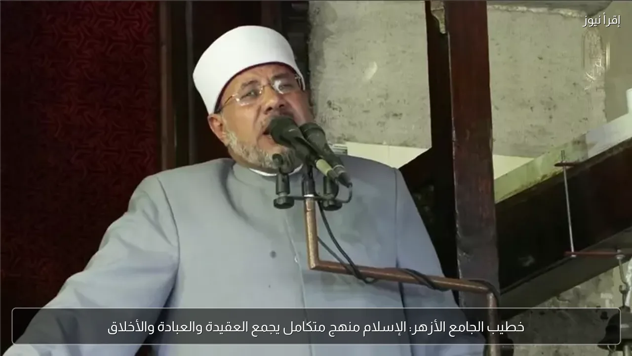 خطيب الجامع الأزهر: الإسلام منهج متكامل يجمع العقيدة والعبادة والأخلاق