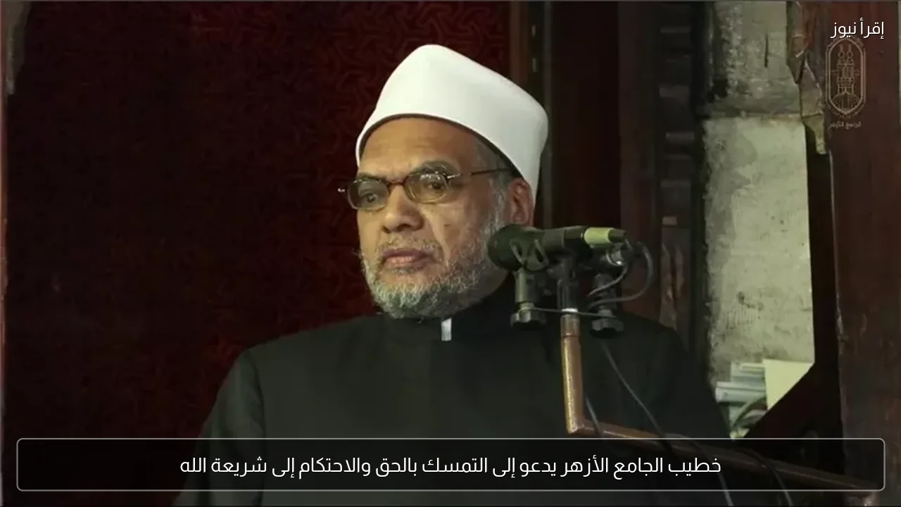 خطيب الجامع الأزهر يدعو إلى التمسك بالحق والاحتكام إلى شريعة الله