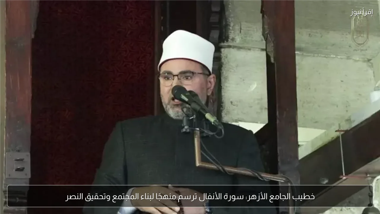 خطيب الجامع الأزهر: سورة الأنفال ترسم منهجًا لبناء المجتمع وتحقيق النصر