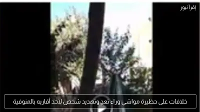 خلافات على حظيرة مواشي وراء تعدٍ وتهديد شخص لأحد أقاربه بالمنوفية