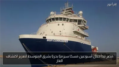 مصر تبدأ خلال أسبوعين مسحًا سيزميًا بحريًا بشرق المتوسط لتعزيز اكتشاف الغاز