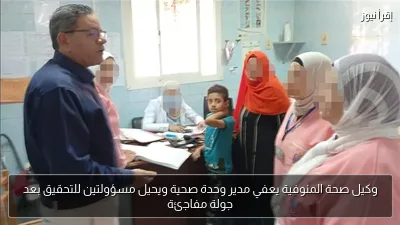 وكيل صحة المنوفية يعفي مدير وحدة صحية ويحيل مسؤولتين للتحقيق بعد جولة مفاجئة