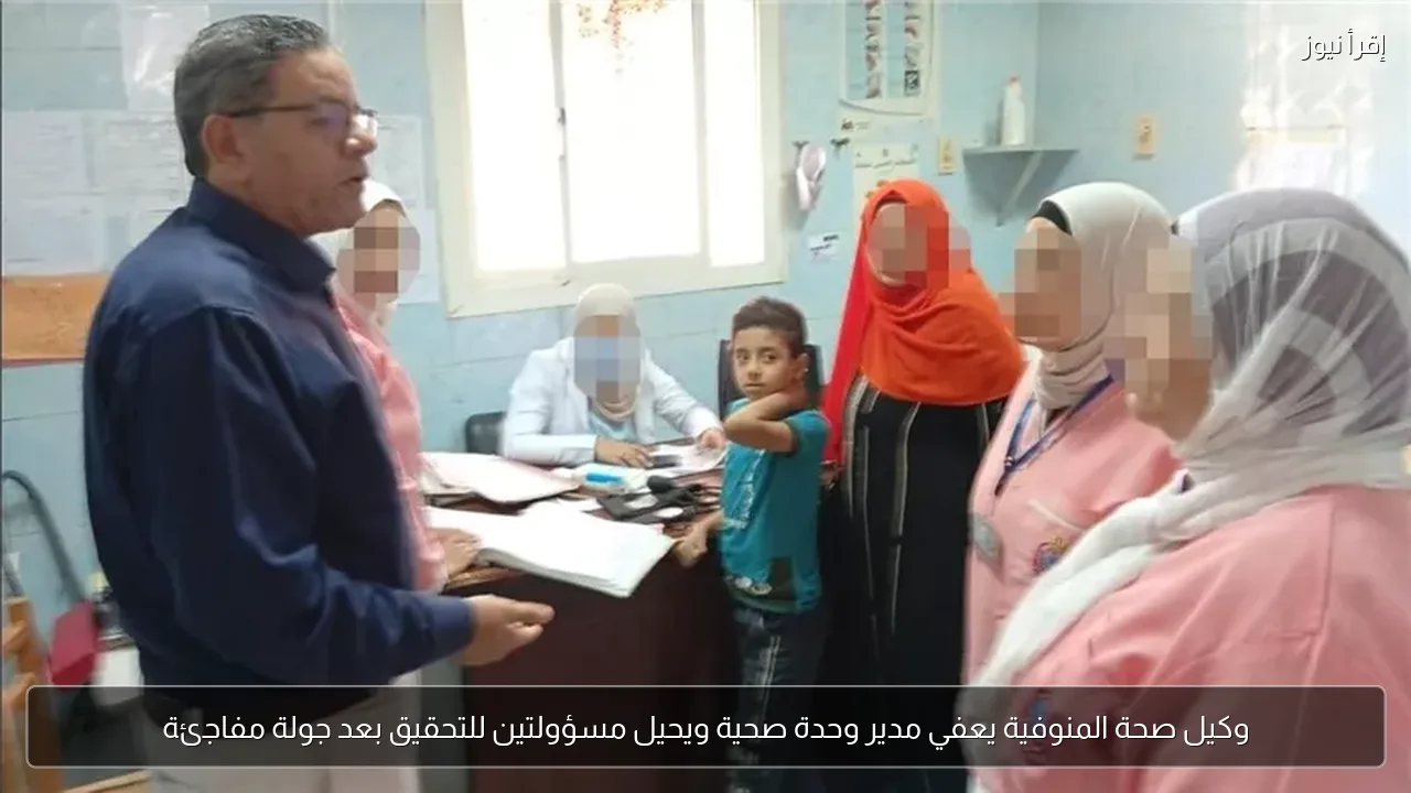وكيل صحة المنوفية يعفي مدير وحدة صحية ويحيل مسؤولتين للتحقيق بعد جولة مفاجئة