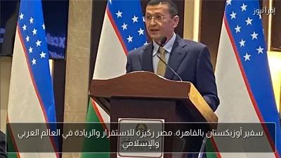 سفير أوزبكستان بالقاهرة: مصر ركيزة للاستقرار والريادة في العالم العربي والإسلامي