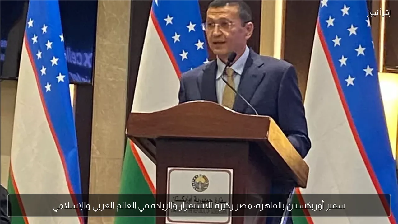 سفير أوزبكستان بالقاهرة: مصر ركيزة للاستقرار والريادة في العالم العربي والإسلامي