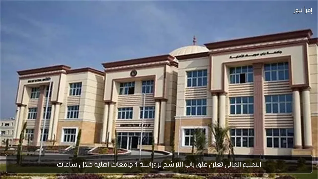 التعليم العالي تعلن غلق باب الترشح لرئاسة 4 جامعات أهلية خلال ساعات