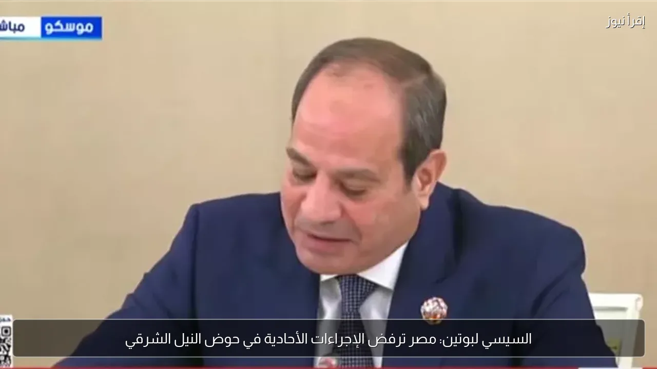 السيسي لبوتين: مصر ترفض الإجراءات الأحادية في حوض النيل الشرقي