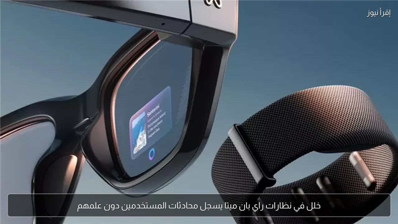 خلل في نظارات راي بان ميتا يسجل محادثات المستخدمين دون علمهم