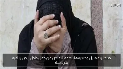 ضبط ربة منزل وصديقها بتهمة التخلص من حمل داخل أرض زراعية بكرداسة