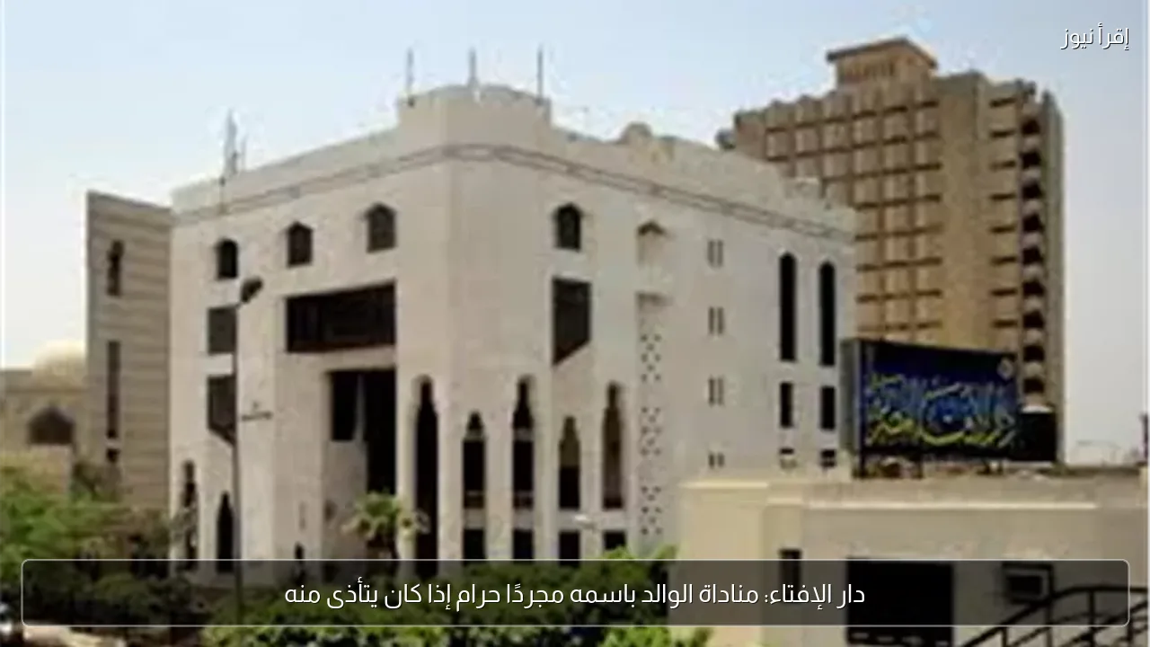 دار الإفتاء: مناداة الوالد باسمه مجردًا حرام إذا كان يتأذى منه