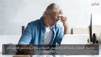دراسة: اضطراب فرط الحركة ونقص الانتباه يرتبط بزيادة خطر الخرف أكثر من 4 أضعاف