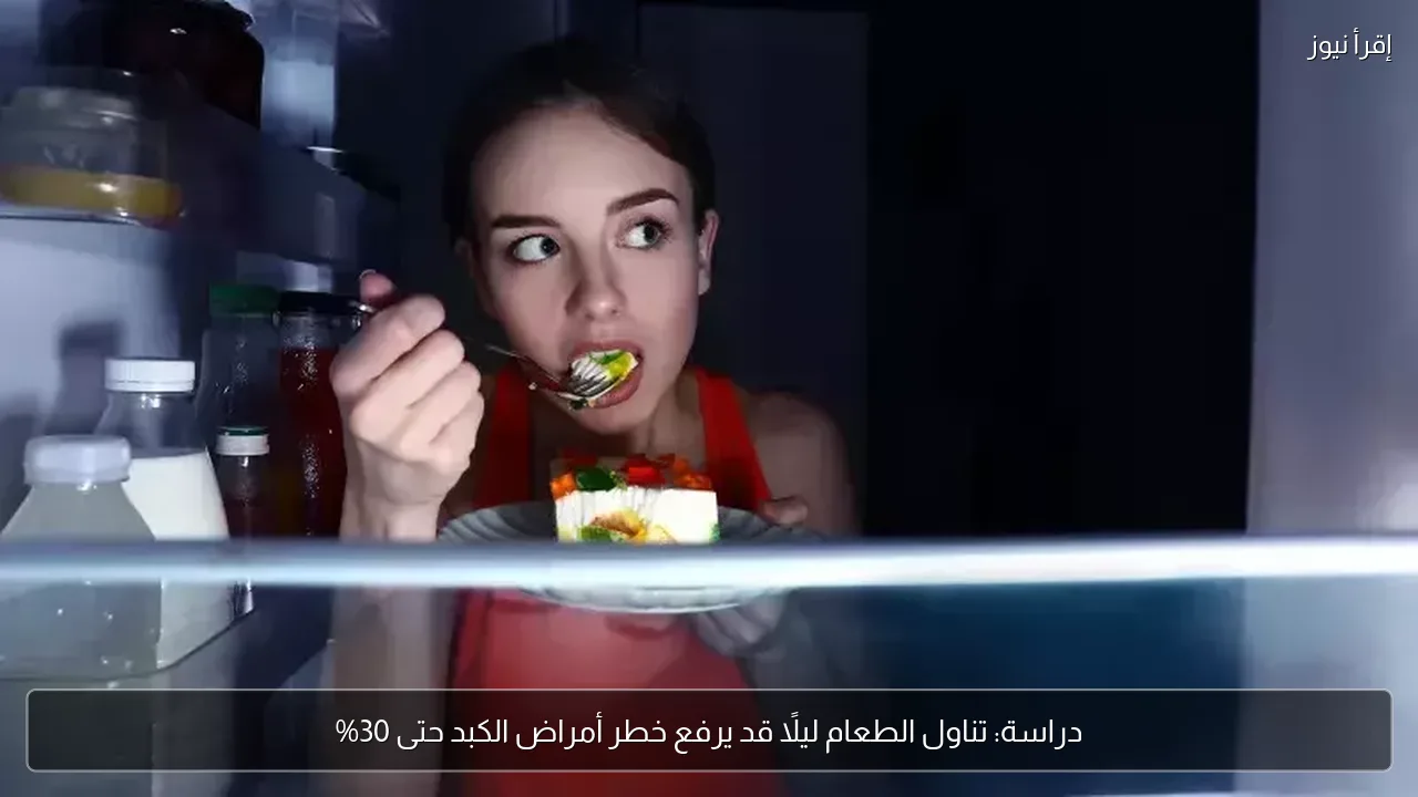 دراسة: تناول الطعام ليلًا قد يرفع خطر أمراض الكبد حتى 30%