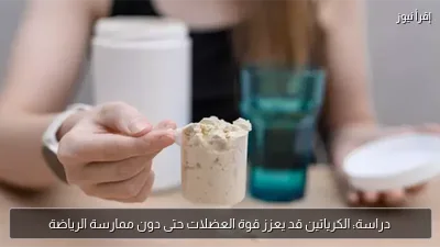 دراسة: الكرياتين قد يعزز قوة العضلات حتى دون ممارسة الرياضة
