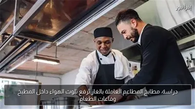 دراسة: مطابخ المطاعم العاملة بالغاز ترفع تلوث الهواء داخل المطبخ وقاعات الطعام