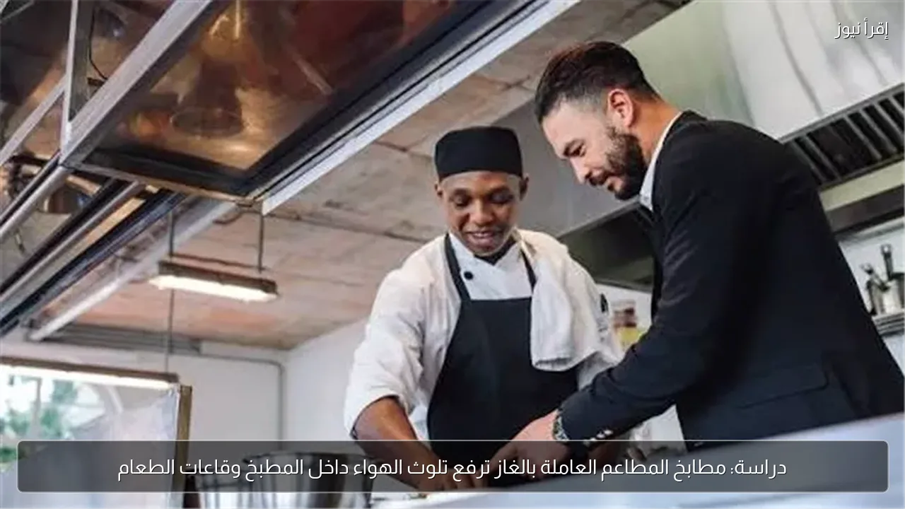 دراسة: مطابخ المطاعم العاملة بالغاز ترفع تلوث الهواء داخل المطبخ وقاعات الطعام