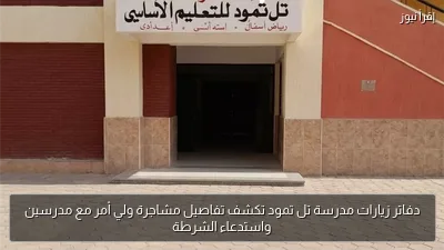 دفاتر زيارات مدرسة تل تمود تكشف تفاصيل مشاجرة ولي أمر مع مدرسين واستدعاء الشرطة