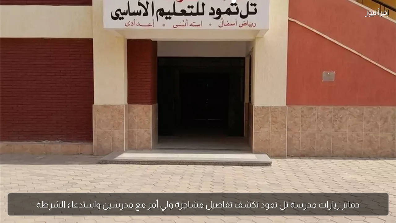 دفاتر زيارات مدرسة تل تمود تكشف تفاصيل مشاجرة ولي أمر مع مدرسين واستدعاء الشرطة