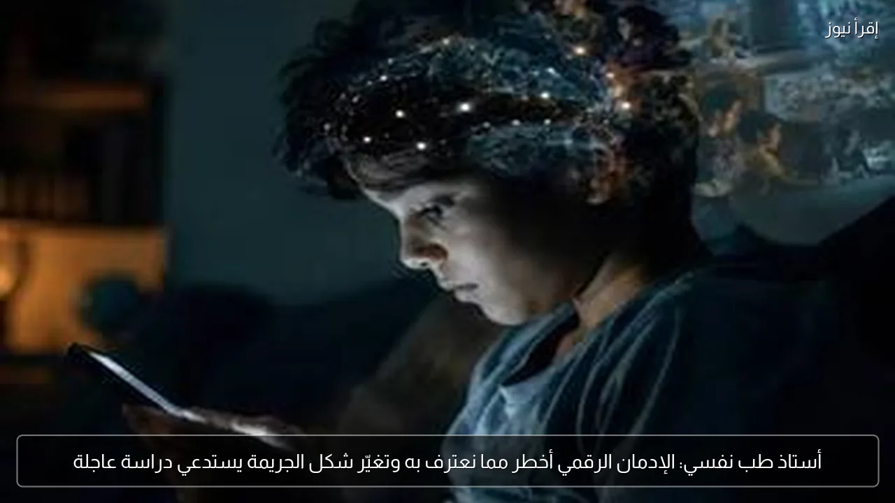 أستاذ طب نفسي: الإدمان الرقمي أخطر مما نعترف به وتغيّر شكل الجريمة يستدعي دراسة عاجلة