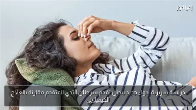 دراسة سريرية: دواء جديد يبطئ تقدم سرطان الثدي المتقدم مقارنة بالعلاج الكيميائي