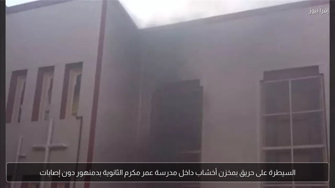 السيطرة على حريق بمخزن أخشاب داخل مدرسة عمر مكرم الثانوية بدمنهور دون إصابات