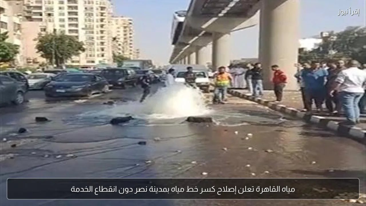 مياه القاهرة تعلن إصلاح كسر خط مياه بمدينة نصر دون انقطاع الخدمة