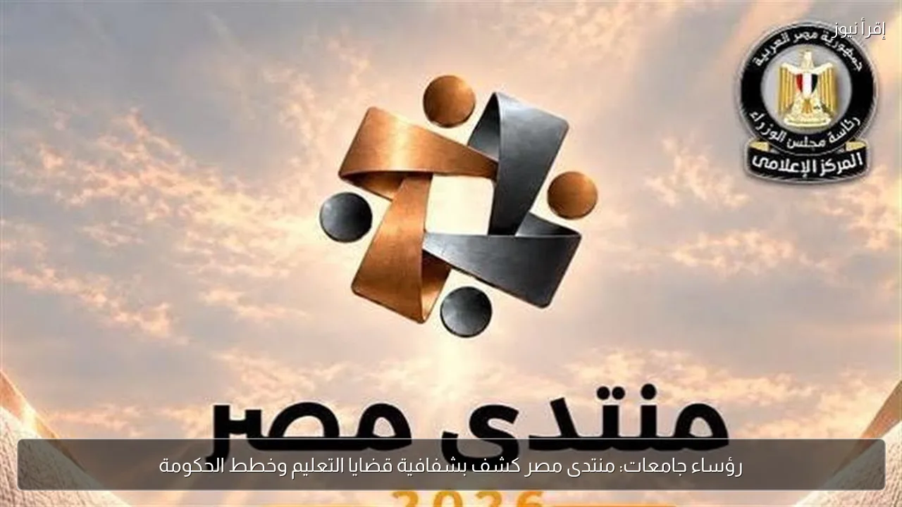 رؤساء جامعات: منتدى مصر كشف بشفافية قضايا التعليم وخطط الحكومة