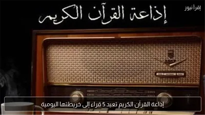 إذاعة القرآن الكريم تعيد 5 قراء إلى خريطتها اليومية