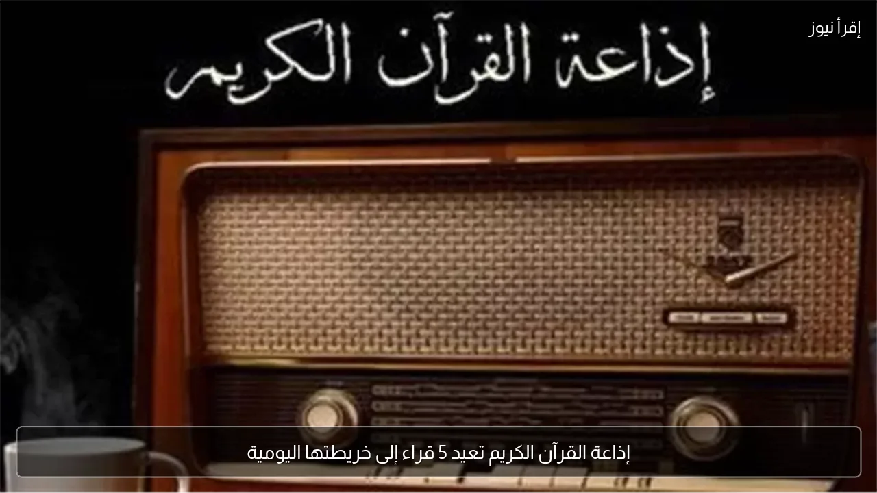 إذاعة القرآن الكريم تعيد 5 قراء إلى خريطتها اليومية