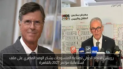 رئيس الاتحاد الدولي لصناعة المنسوجات يشكر الوفد المصري على ملف استضافة مؤتمر 2027 بالقاهرة