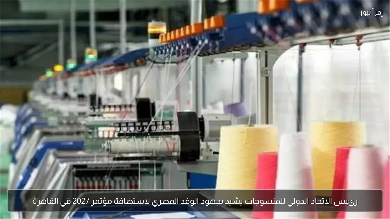 رئيس الاتحاد الدولي للمنسوجات يشيد بجهود الوفد المصري لاستضافة مؤتمر 2027 في القاهرة