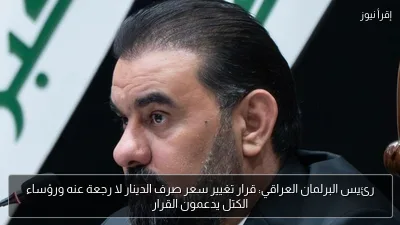رئيس البرلمان العراقي: قرار تغيير سعر صرف الدينار لا رجعة عنه ورؤساء الكتل يدعمون القرار