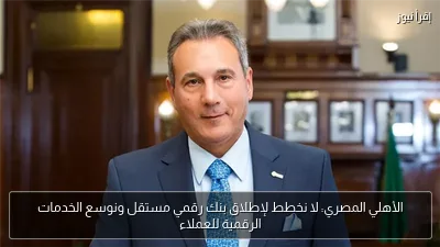 الأهلي المصري: لا نخطط لإطلاق بنك رقمي مستقل ونوسع الخدمات الرقمية للعملاء